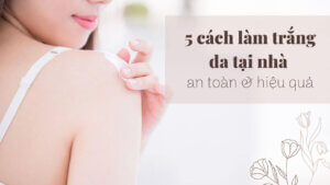 5 cách làm trắng da tại nhà an toàn và hiệu quả